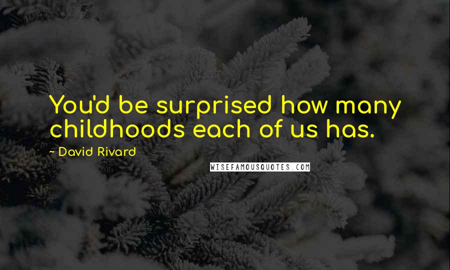David Rivard Quotes: You'd be surprised how many childhoods each of us has.