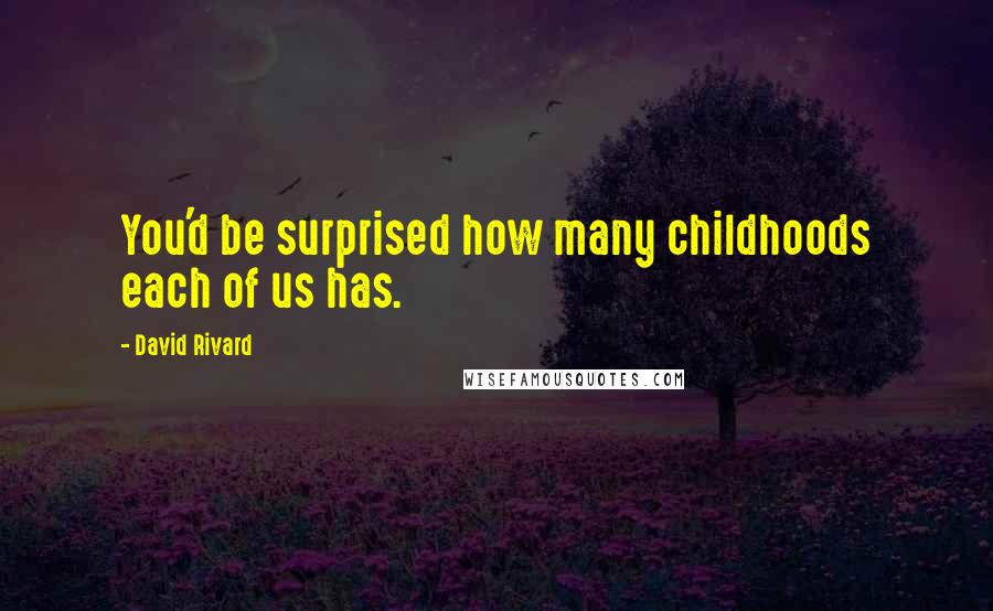 David Rivard Quotes: You'd be surprised how many childhoods each of us has.