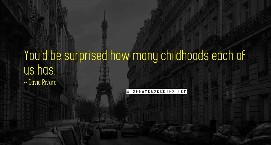 David Rivard Quotes: You'd be surprised how many childhoods each of us has.