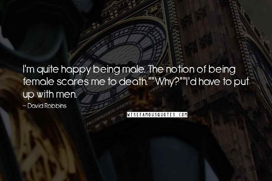 David Robbins Quotes: I'm quite happy being male. The notion of being female scares me to death.""Why?""I'd have to put up with men.