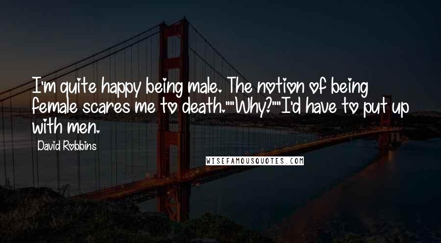 David Robbins Quotes: I'm quite happy being male. The notion of being female scares me to death.""Why?""I'd have to put up with men.