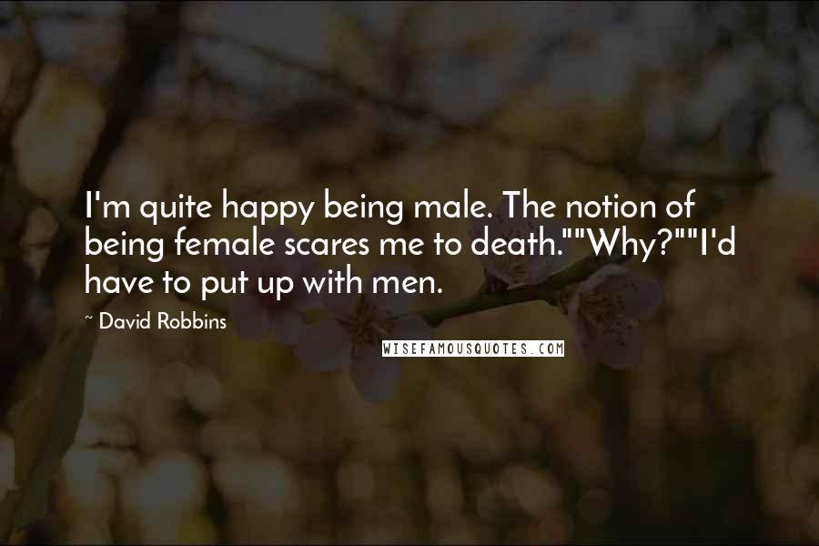 David Robbins Quotes: I'm quite happy being male. The notion of being female scares me to death.""Why?""I'd have to put up with men.