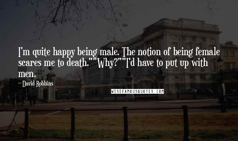 David Robbins Quotes: I'm quite happy being male. The notion of being female scares me to death.""Why?""I'd have to put up with men.