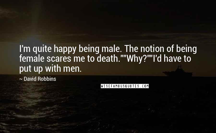 David Robbins Quotes: I'm quite happy being male. The notion of being female scares me to death.""Why?""I'd have to put up with men.