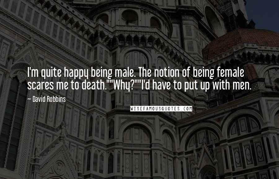 David Robbins Quotes: I'm quite happy being male. The notion of being female scares me to death.""Why?""I'd have to put up with men.