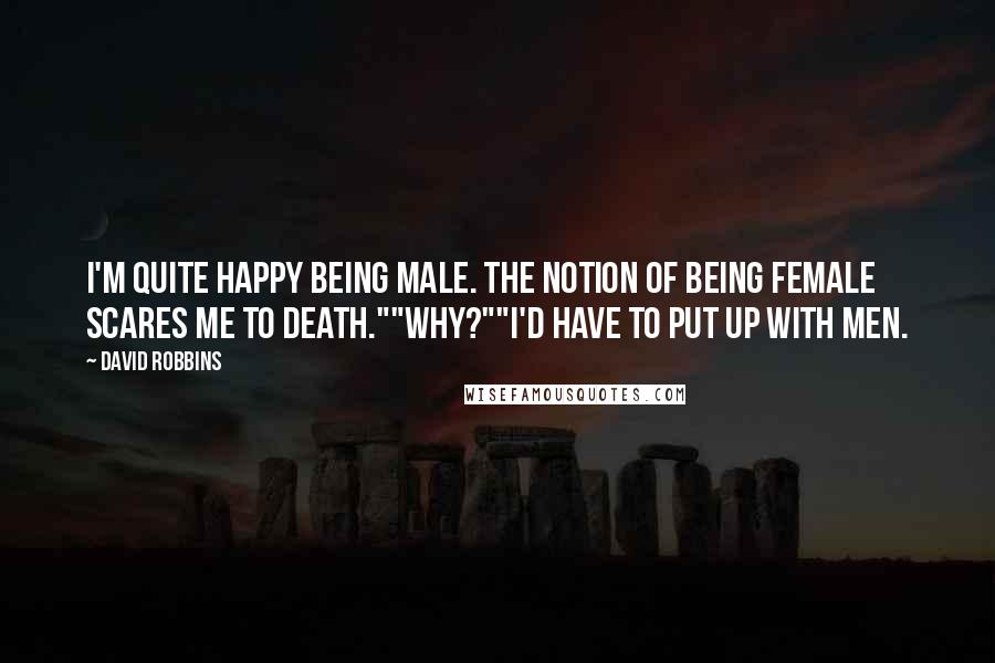 David Robbins Quotes: I'm quite happy being male. The notion of being female scares me to death.""Why?""I'd have to put up with men.