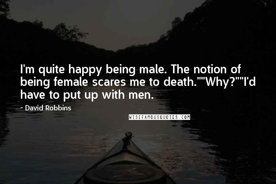 David Robbins Quotes: I'm quite happy being male. The notion of being female scares me to death.""Why?""I'd have to put up with men.