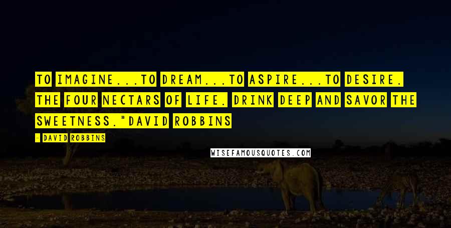 David Robbins Quotes: To imagine...to dream...to aspire...to desire. The four nectars of life. Drink deep and savor the sweetness."David Robbins