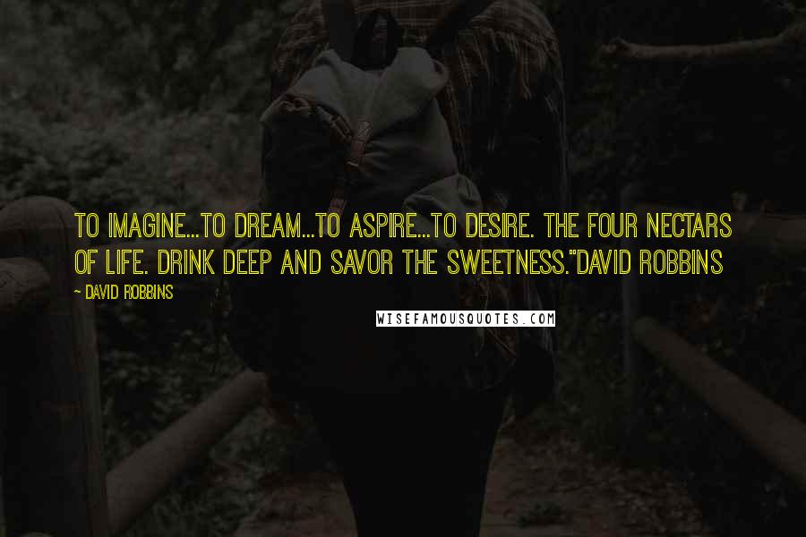 David Robbins Quotes: To imagine...to dream...to aspire...to desire. The four nectars of life. Drink deep and savor the sweetness."David Robbins