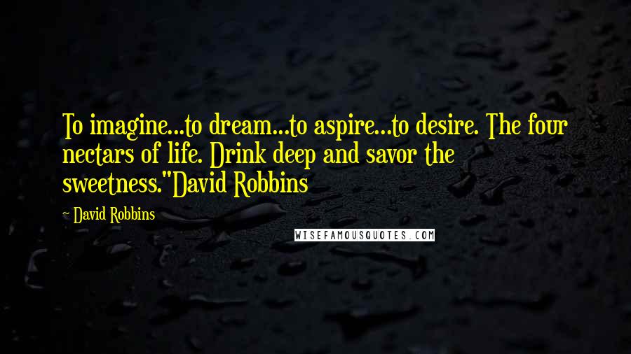 David Robbins Quotes: To imagine...to dream...to aspire...to desire. The four nectars of life. Drink deep and savor the sweetness."David Robbins