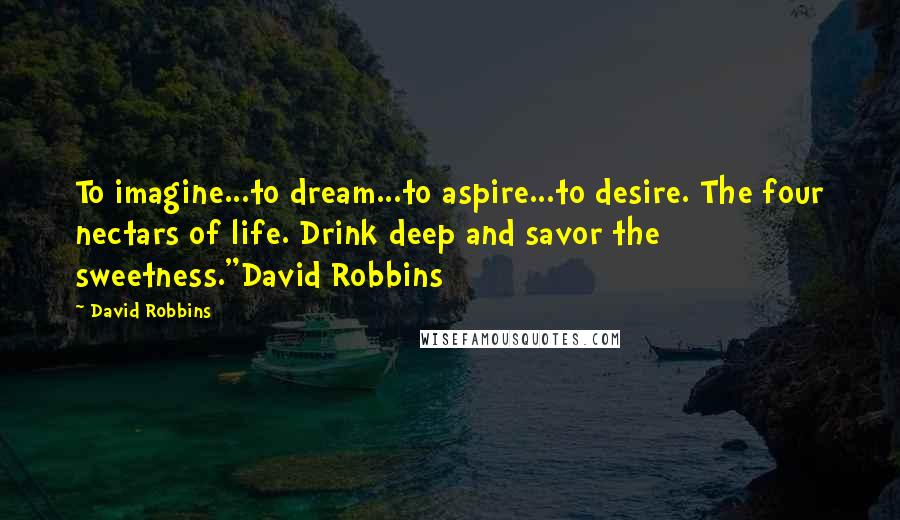 David Robbins Quotes: To imagine...to dream...to aspire...to desire. The four nectars of life. Drink deep and savor the sweetness."David Robbins