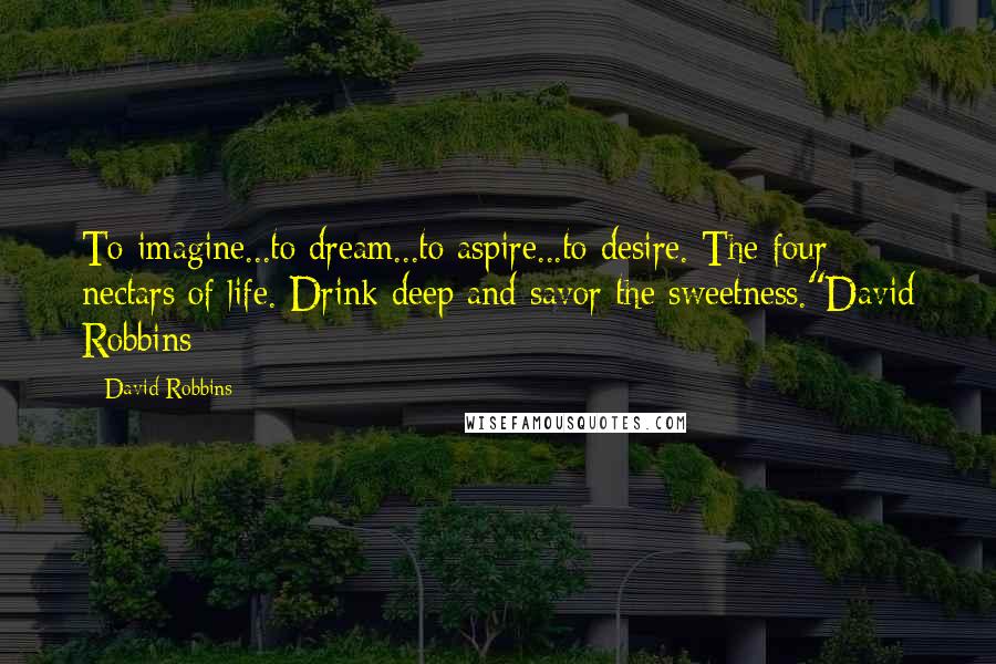 David Robbins Quotes: To imagine...to dream...to aspire...to desire. The four nectars of life. Drink deep and savor the sweetness."David Robbins