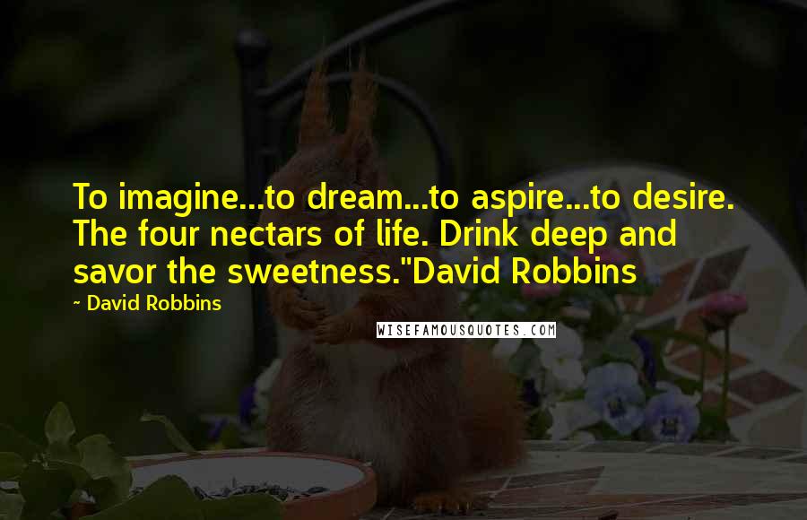 David Robbins Quotes: To imagine...to dream...to aspire...to desire. The four nectars of life. Drink deep and savor the sweetness."David Robbins
