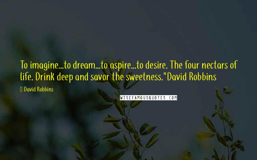 David Robbins Quotes: To imagine...to dream...to aspire...to desire. The four nectars of life. Drink deep and savor the sweetness."David Robbins