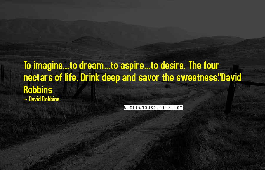 David Robbins Quotes: To imagine...to dream...to aspire...to desire. The four nectars of life. Drink deep and savor the sweetness."David Robbins