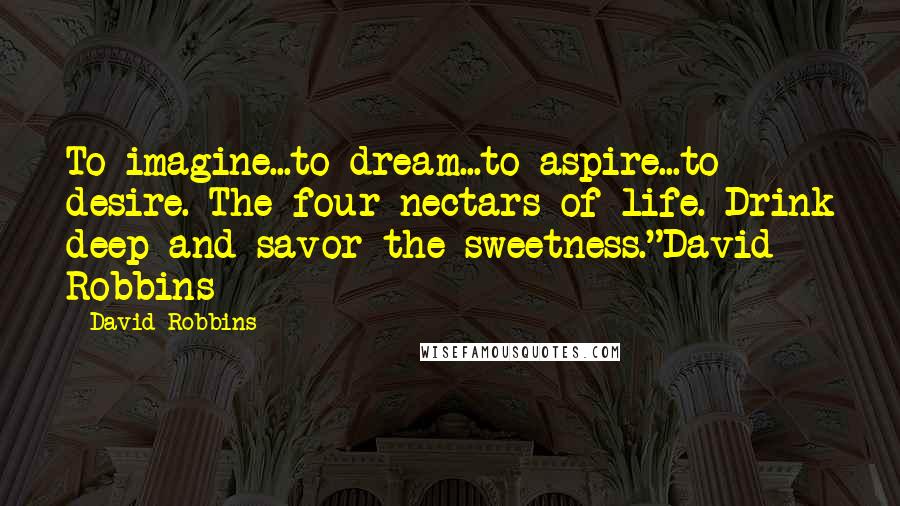 David Robbins Quotes: To imagine...to dream...to aspire...to desire. The four nectars of life. Drink deep and savor the sweetness."David Robbins