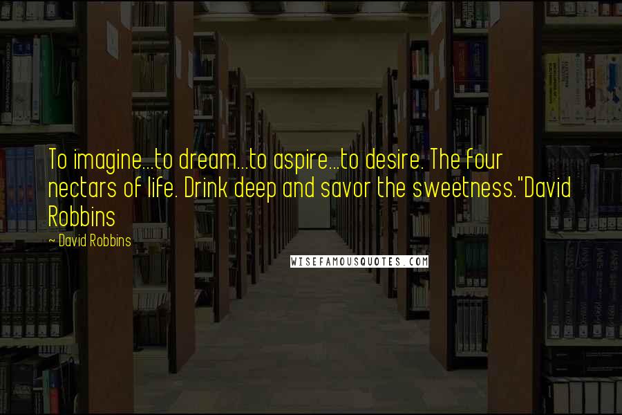 David Robbins Quotes: To imagine...to dream...to aspire...to desire. The four nectars of life. Drink deep and savor the sweetness."David Robbins