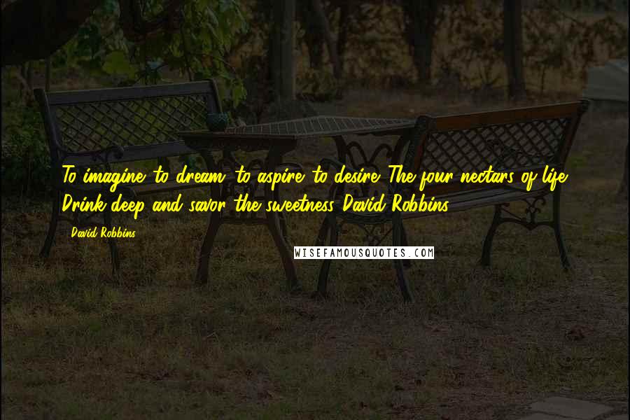 David Robbins Quotes: To imagine...to dream...to aspire...to desire. The four nectars of life. Drink deep and savor the sweetness."David Robbins