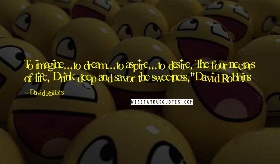 David Robbins Quotes: To imagine...to dream...to aspire...to desire. The four nectars of life. Drink deep and savor the sweetness."David Robbins