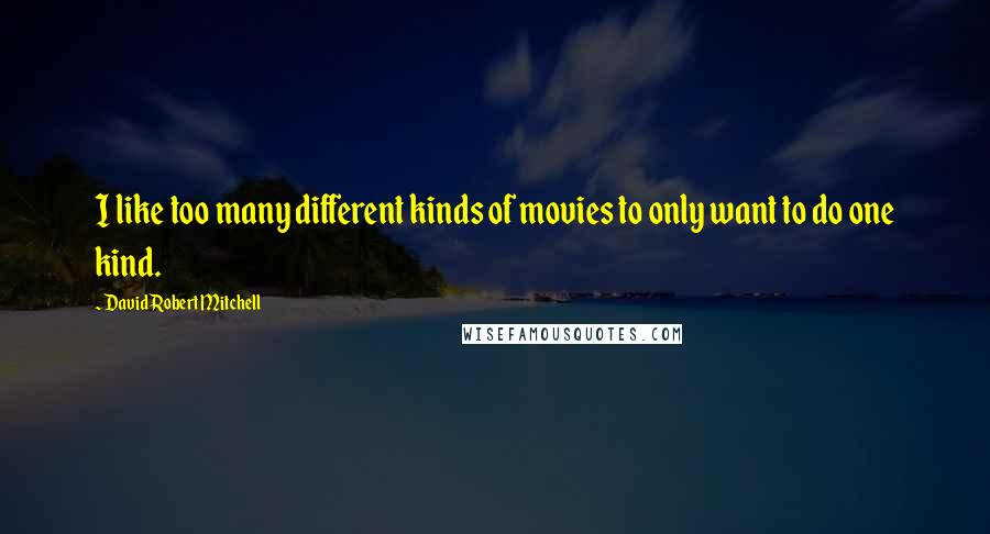 David Robert Mitchell Quotes: I like too many different kinds of movies to only want to do one kind.