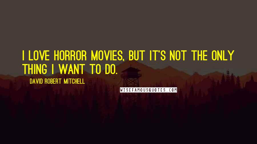 David Robert Mitchell Quotes: I love horror movies, but it's not the only thing I want to do.