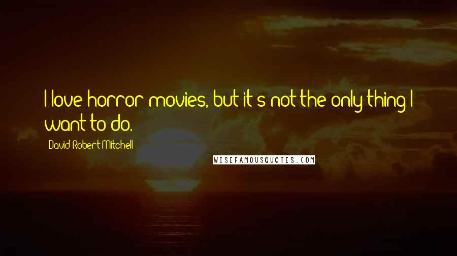 David Robert Mitchell Quotes: I love horror movies, but it's not the only thing I want to do.