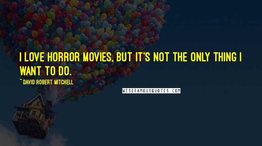 David Robert Mitchell Quotes: I love horror movies, but it's not the only thing I want to do.
