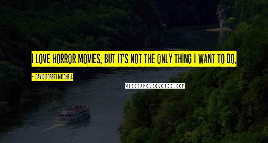 David Robert Mitchell Quotes: I love horror movies, but it's not the only thing I want to do.