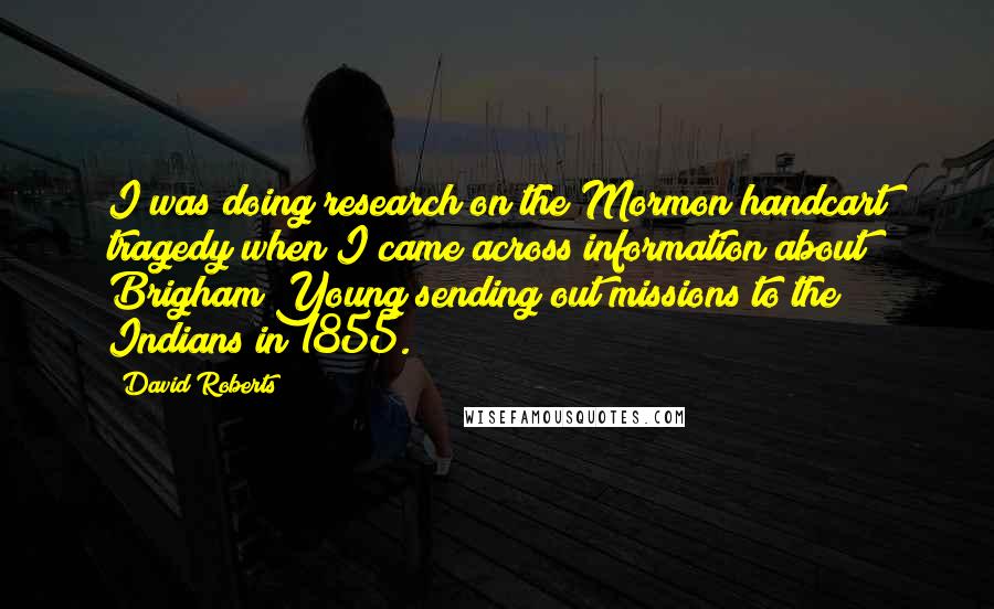 David Roberts Quotes: I was doing research on the Mormon handcart tragedy when I came across information about Brigham Young sending out missions to the Indians in 1855.