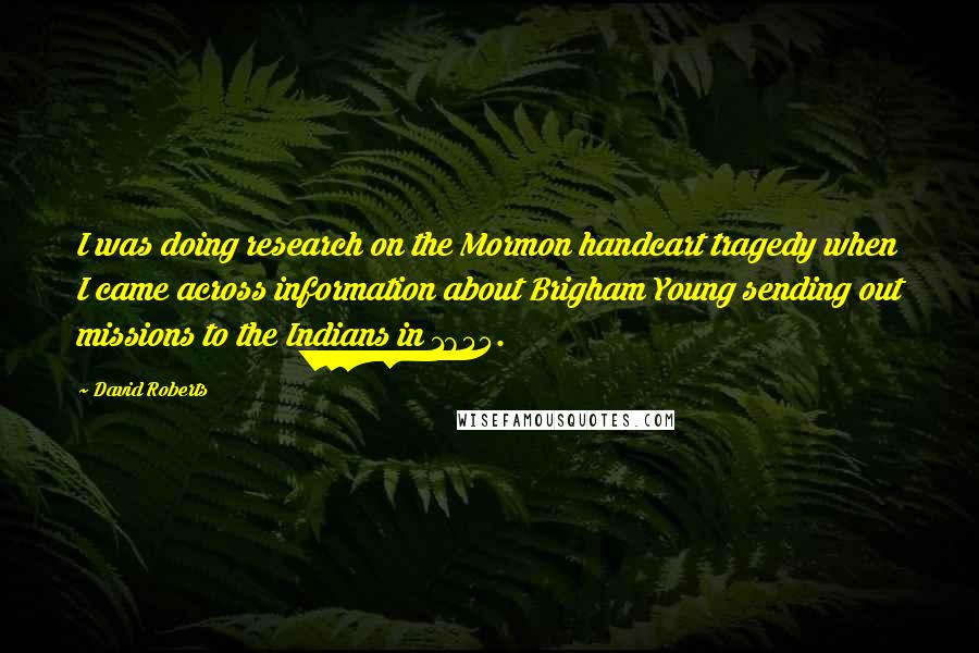 David Roberts Quotes: I was doing research on the Mormon handcart tragedy when I came across information about Brigham Young sending out missions to the Indians in 1855.