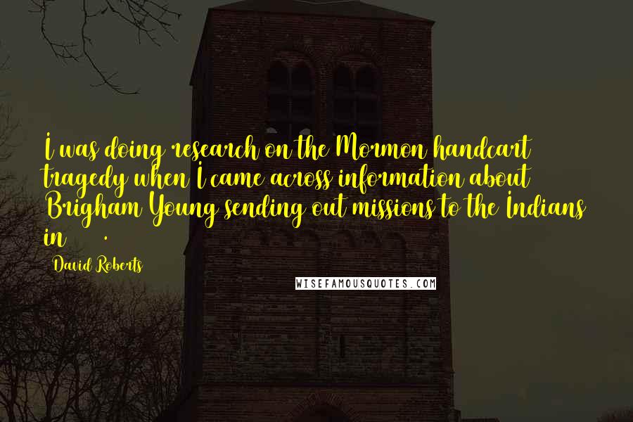 David Roberts Quotes: I was doing research on the Mormon handcart tragedy when I came across information about Brigham Young sending out missions to the Indians in 1855.