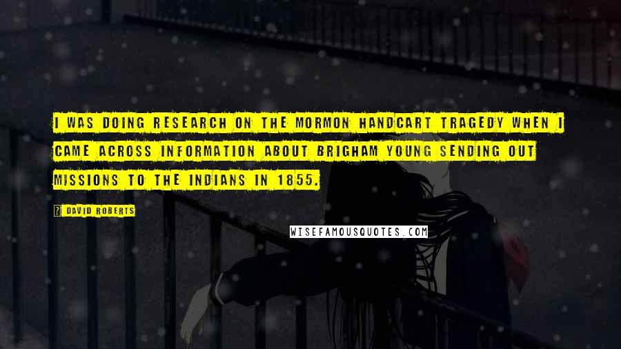 David Roberts Quotes: I was doing research on the Mormon handcart tragedy when I came across information about Brigham Young sending out missions to the Indians in 1855.