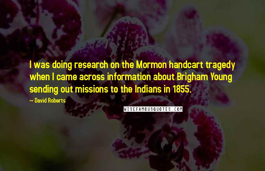 David Roberts Quotes: I was doing research on the Mormon handcart tragedy when I came across information about Brigham Young sending out missions to the Indians in 1855.