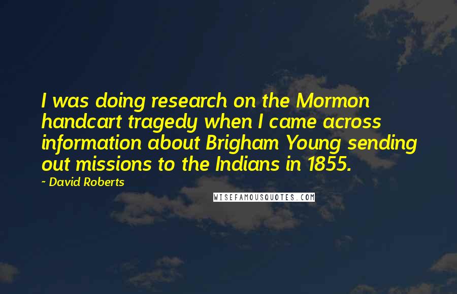 David Roberts Quotes: I was doing research on the Mormon handcart tragedy when I came across information about Brigham Young sending out missions to the Indians in 1855.