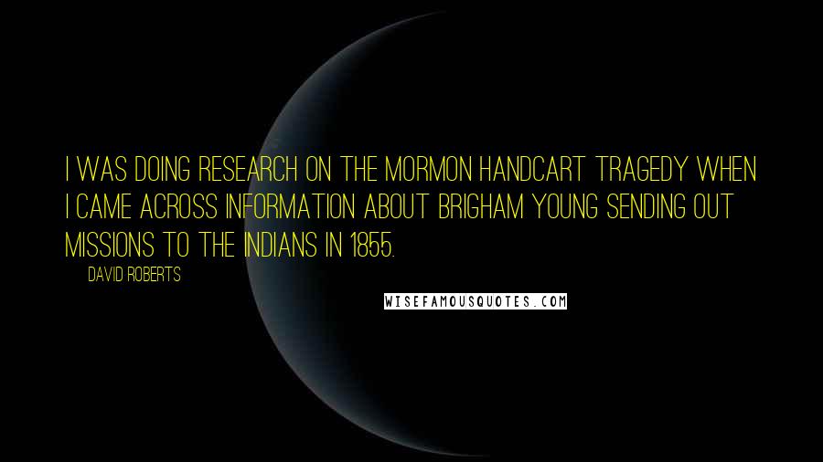 David Roberts Quotes: I was doing research on the Mormon handcart tragedy when I came across information about Brigham Young sending out missions to the Indians in 1855.