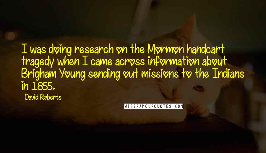 David Roberts Quotes: I was doing research on the Mormon handcart tragedy when I came across information about Brigham Young sending out missions to the Indians in 1855.