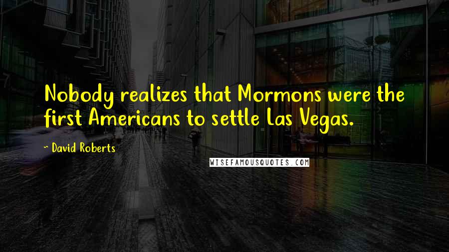 David Roberts Quotes: Nobody realizes that Mormons were the first Americans to settle Las Vegas.