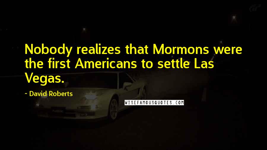 David Roberts Quotes: Nobody realizes that Mormons were the first Americans to settle Las Vegas.