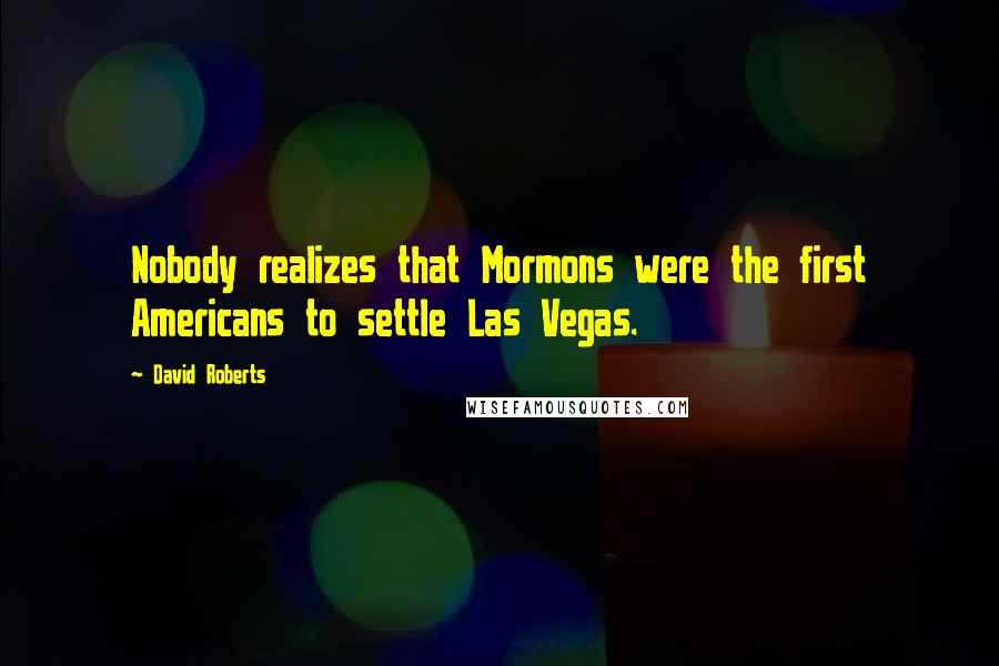 David Roberts Quotes: Nobody realizes that Mormons were the first Americans to settle Las Vegas.