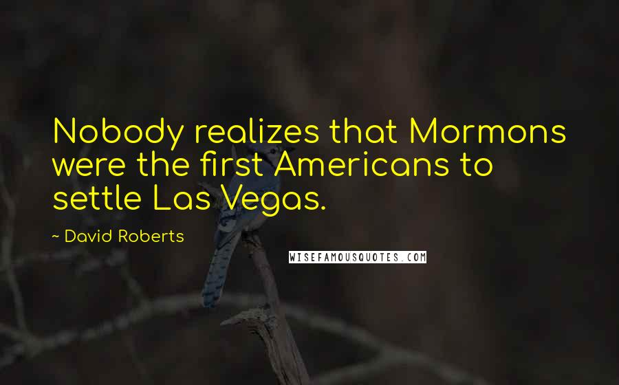 David Roberts Quotes: Nobody realizes that Mormons were the first Americans to settle Las Vegas.