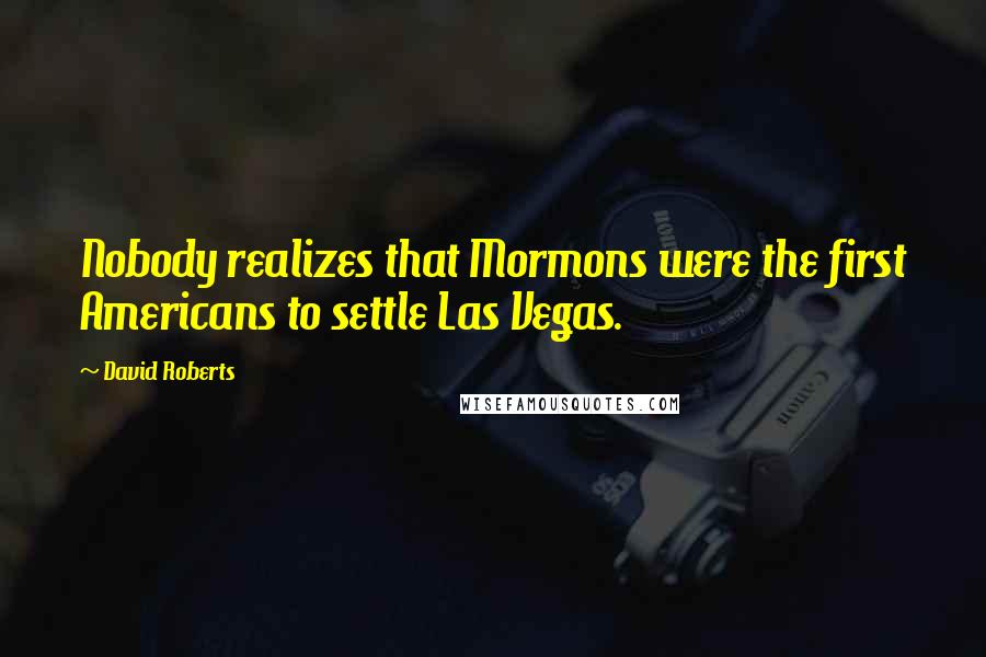 David Roberts Quotes: Nobody realizes that Mormons were the first Americans to settle Las Vegas.