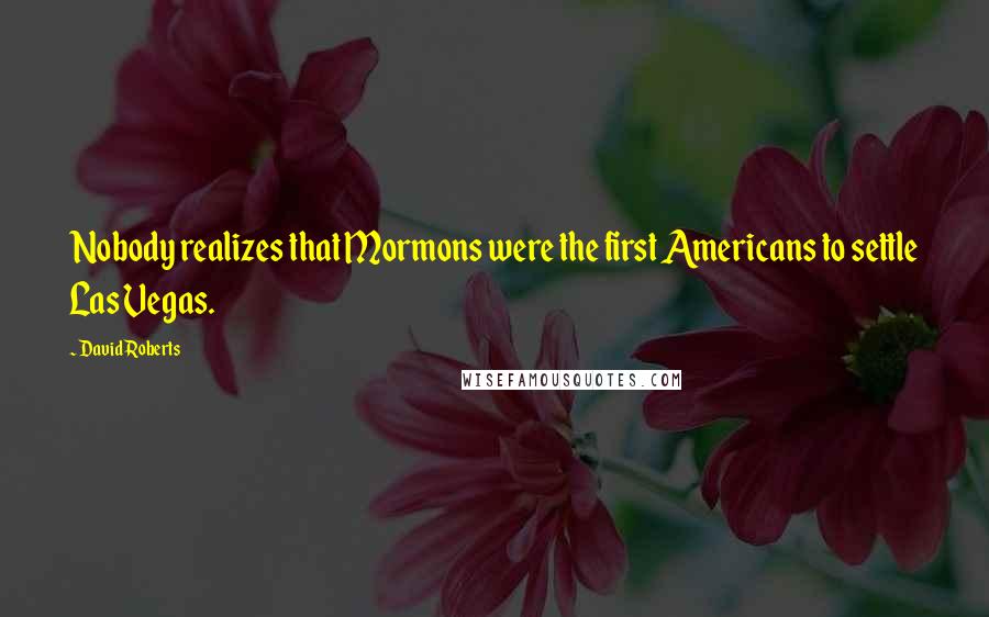 David Roberts Quotes: Nobody realizes that Mormons were the first Americans to settle Las Vegas.