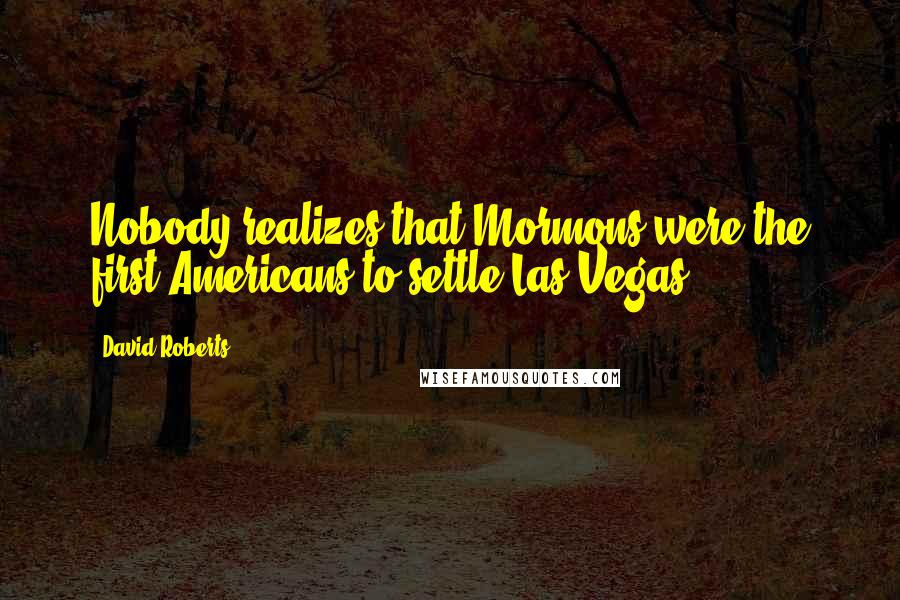 David Roberts Quotes: Nobody realizes that Mormons were the first Americans to settle Las Vegas.