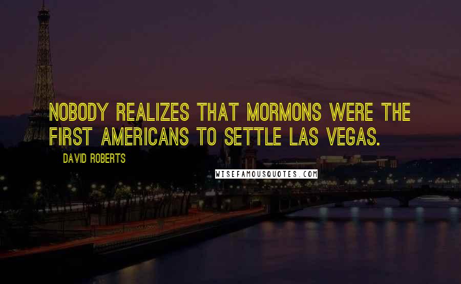 David Roberts Quotes: Nobody realizes that Mormons were the first Americans to settle Las Vegas.