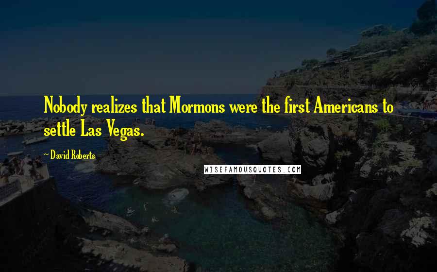 David Roberts Quotes: Nobody realizes that Mormons were the first Americans to settle Las Vegas.