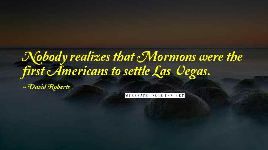 David Roberts Quotes: Nobody realizes that Mormons were the first Americans to settle Las Vegas.