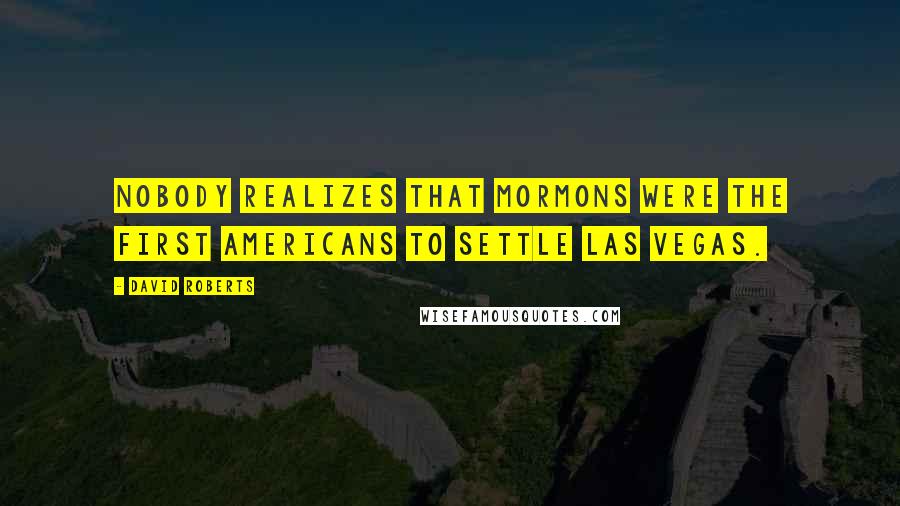 David Roberts Quotes: Nobody realizes that Mormons were the first Americans to settle Las Vegas.