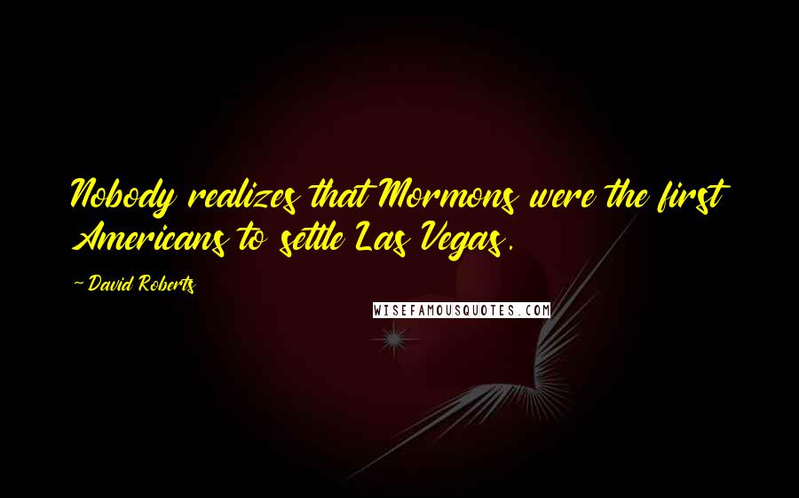 David Roberts Quotes: Nobody realizes that Mormons were the first Americans to settle Las Vegas.
