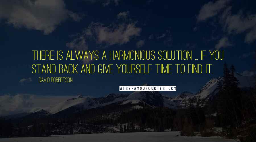 David Robertson Quotes: There is always a harmonious solution ... If you stand back and give yourself time to find it.