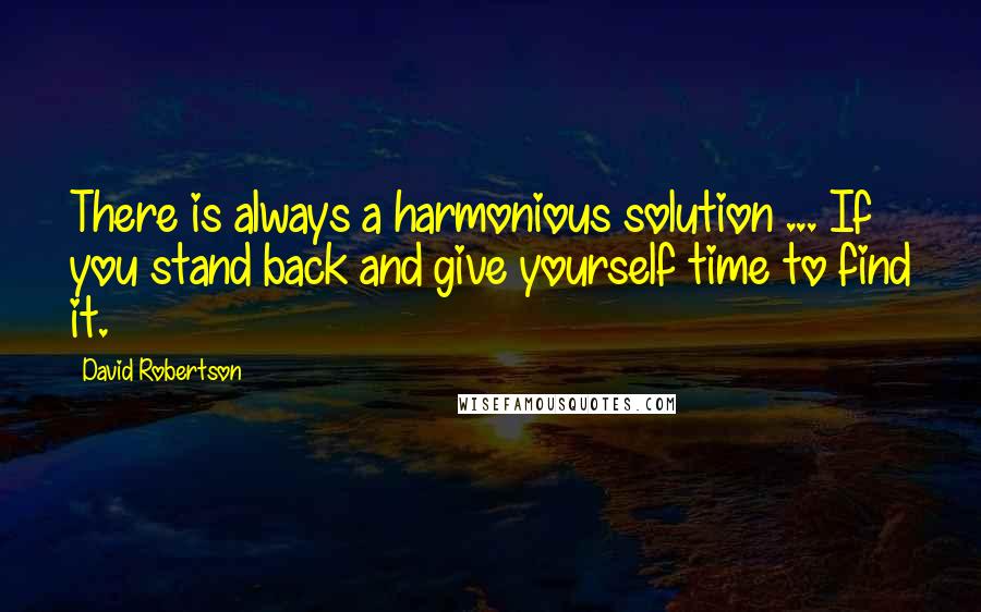 David Robertson Quotes: There is always a harmonious solution ... If you stand back and give yourself time to find it.